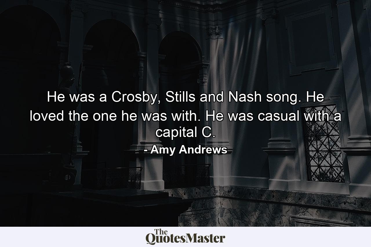 He was a Crosby, Stills and Nash song. He loved the one he was with. He was casual with a capital C. - Quote by Amy Andrews