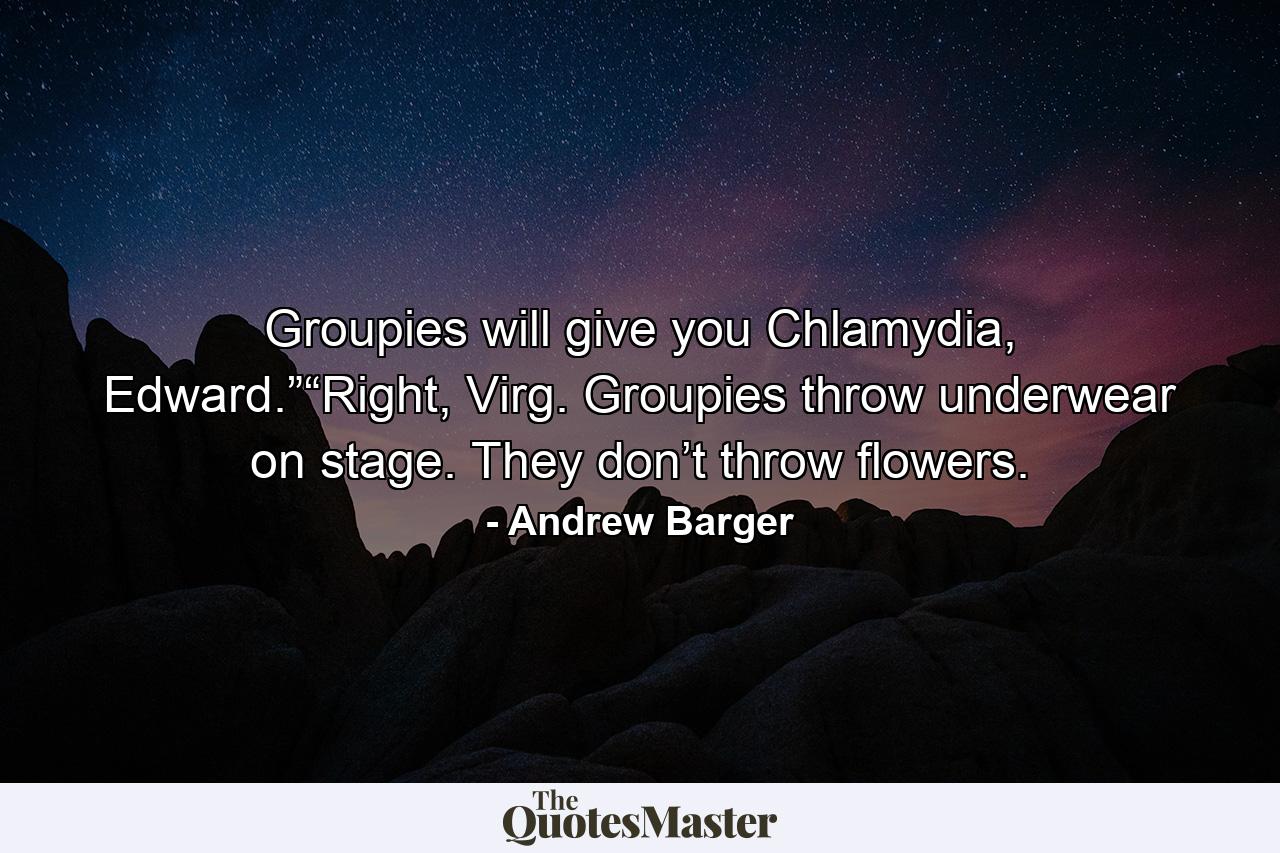 Groupies will give you Chlamydia, Edward.”“Right, Virg. Groupies throw underwear on stage. They don’t throw flowers. - Quote by Andrew Barger