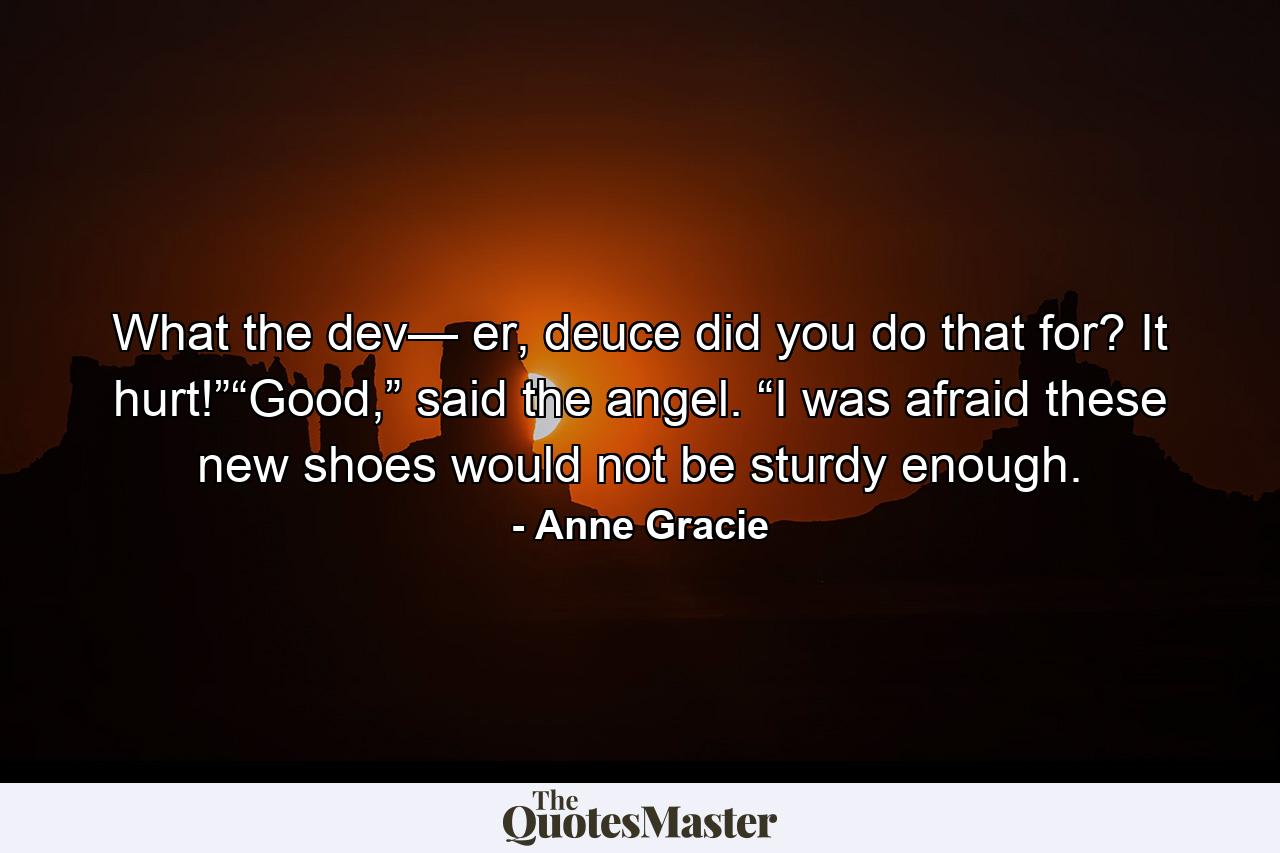 What the dev— er, deuce did you do that for? It hurt!”“Good,” said the angel. “I was afraid these new shoes would not be sturdy enough. - Quote by Anne Gracie