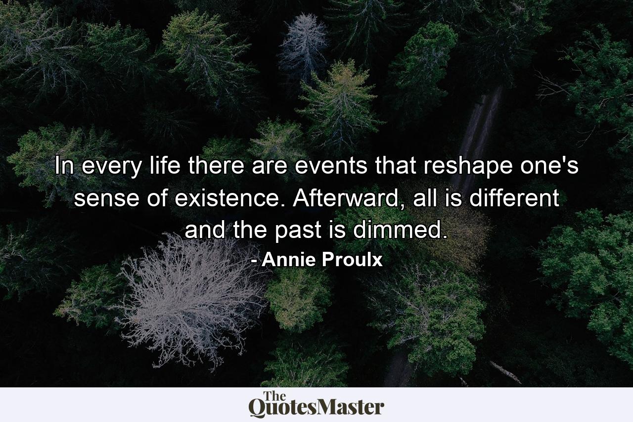 In every life there are events that reshape one's sense of existence. Afterward, all is different and the past is dimmed. - Quote by Annie Proulx