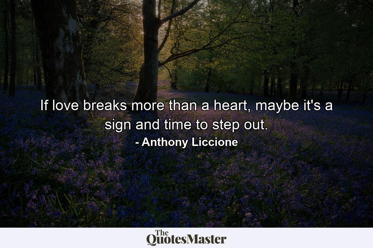 If love breaks more than a heart, maybe it's a sign and time to step out. - Quote by Anthony Liccione