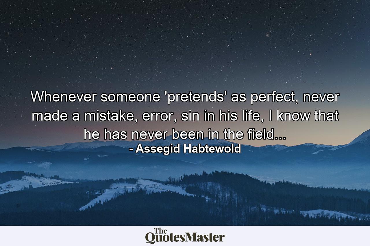 Whenever someone 'pretends' as perfect, never made a mistake, error, sin in his life, I know that he has never been in the field... - Quote by Assegid Habtewold