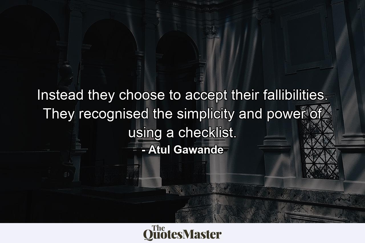 Instead they choose to accept their fallibilities. They recognised the simplicity and power of using a checklist. - Quote by Atul Gawande