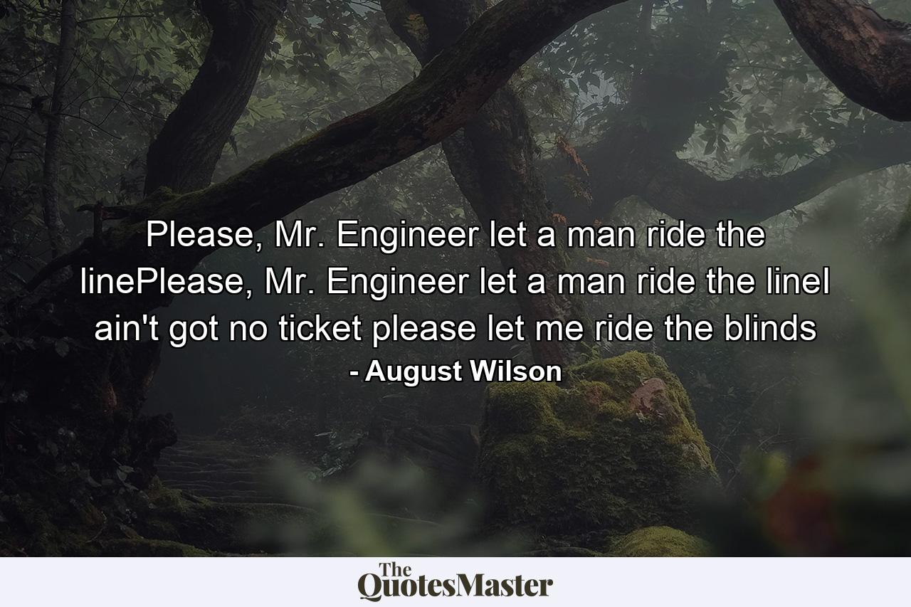 Please, Mr. Engineer let a man ride the linePlease, Mr. Engineer let a man ride the lineI ain't got no ticket please let me ride the blinds - Quote by August Wilson