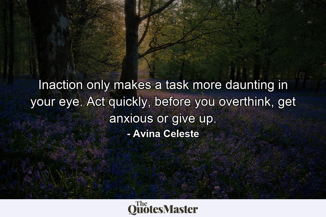 Inaction only makes a task more daunting in your eye. Act quickly, before you overthink, get anxious or give up. - Quote by Avina Celeste