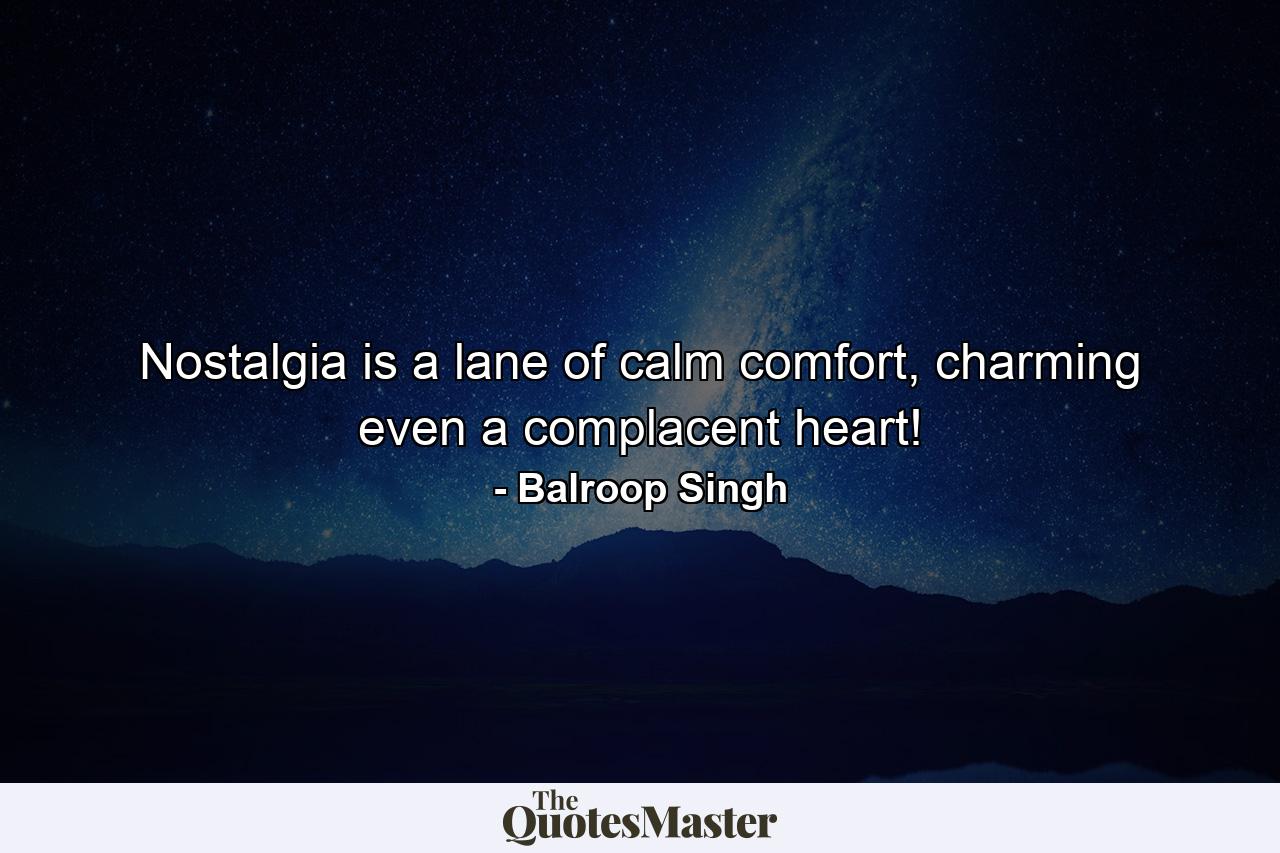 Nostalgia is a lane of calm comfort, charming even a complacent heart! - Quote by Balroop Singh