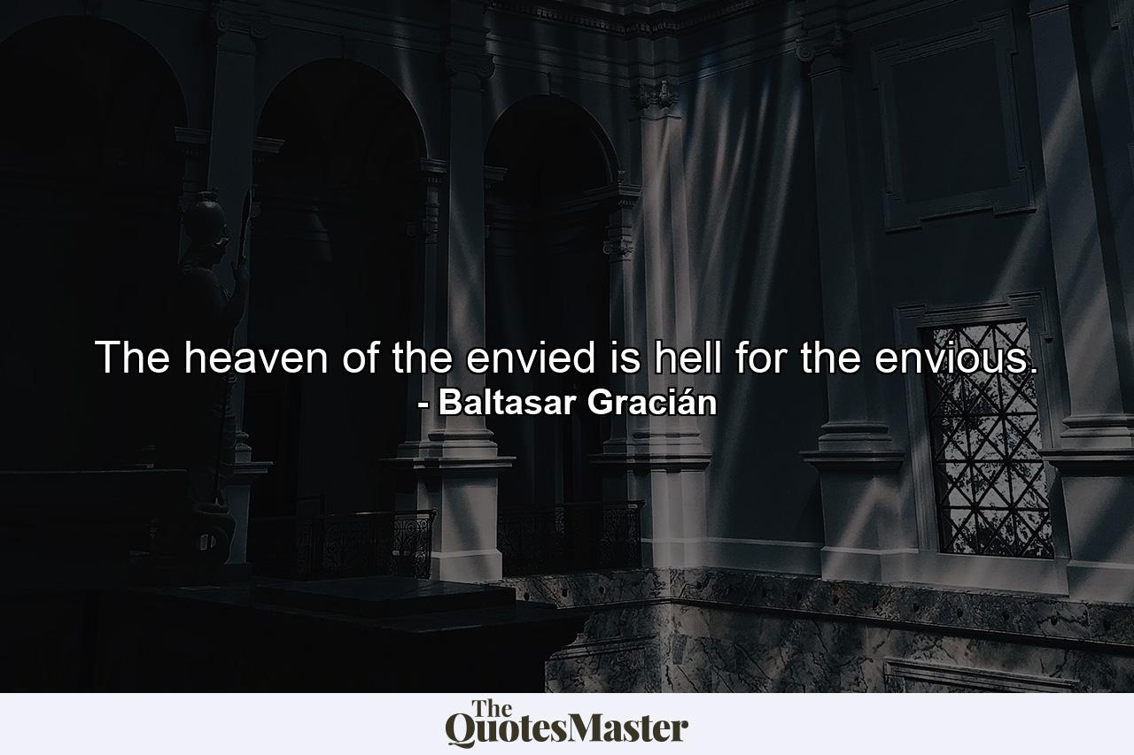 The heaven of the envied is hell for the envious. - Quote by Baltasar Gracián