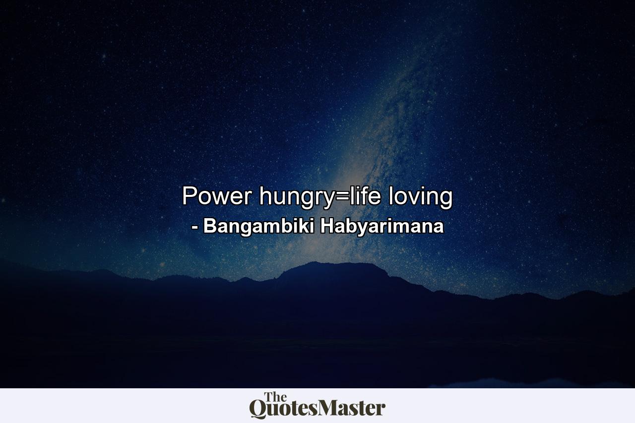 Power hungry=life loving - Quote by Bangambiki Habyarimana