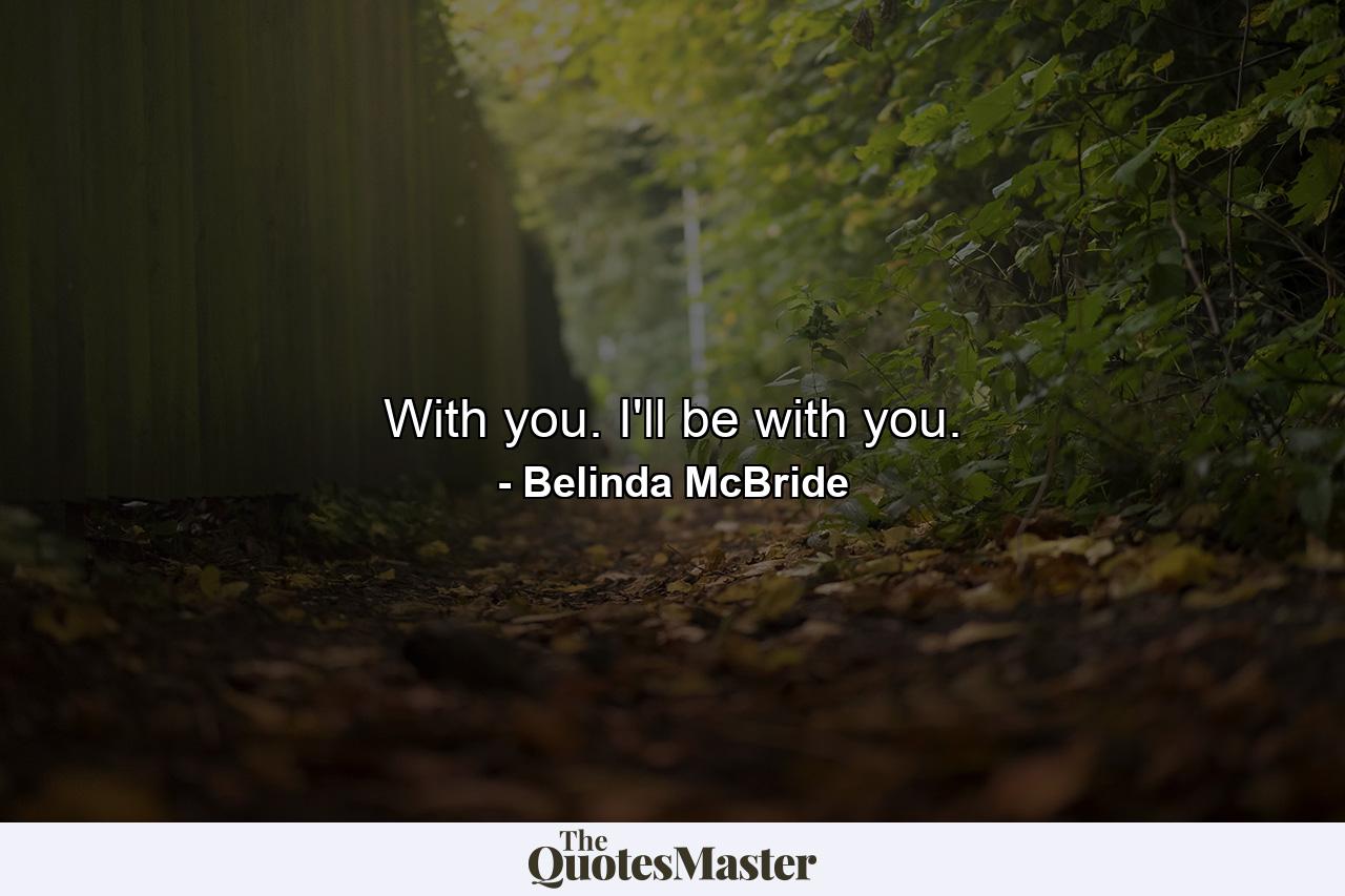 With you. I'll be with you. - Quote by Belinda McBride