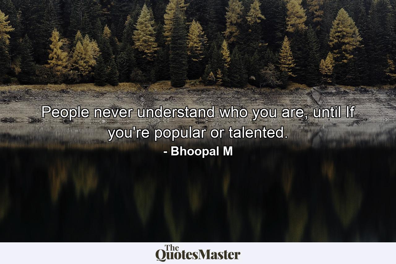 People never understand who you are, until If you're popular or talented. - Quote by Bhoopal M