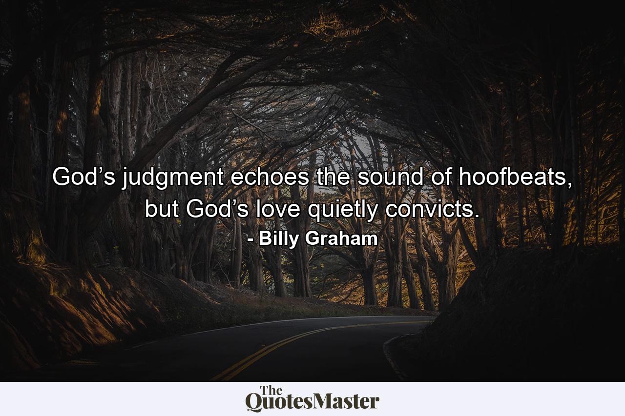 God’s judgment echoes the sound of hoofbeats, but God’s love quietly convicts. - Quote by Billy Graham