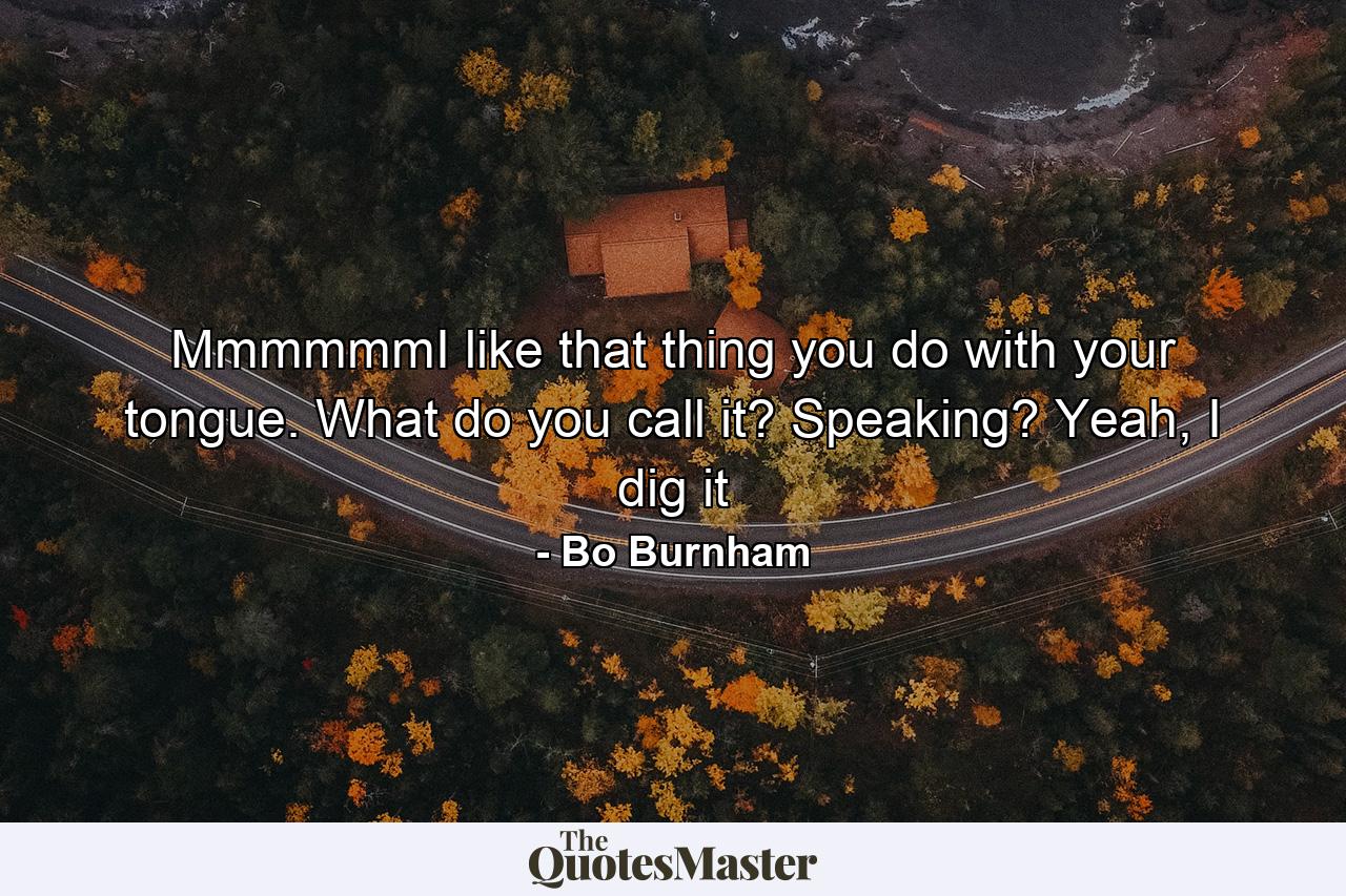 MmmmmmI like that thing you do with your tongue. What do you call it? Speaking? Yeah, I dig it - Quote by Bo Burnham