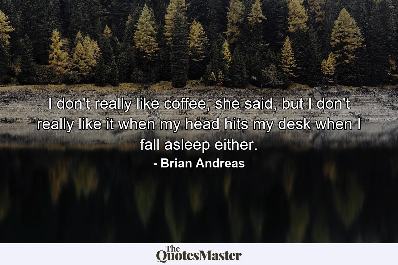 I don't really like coffee, she said, but I don't really like it when my head hits my desk when I fall asleep either. - Quote by Brian Andreas