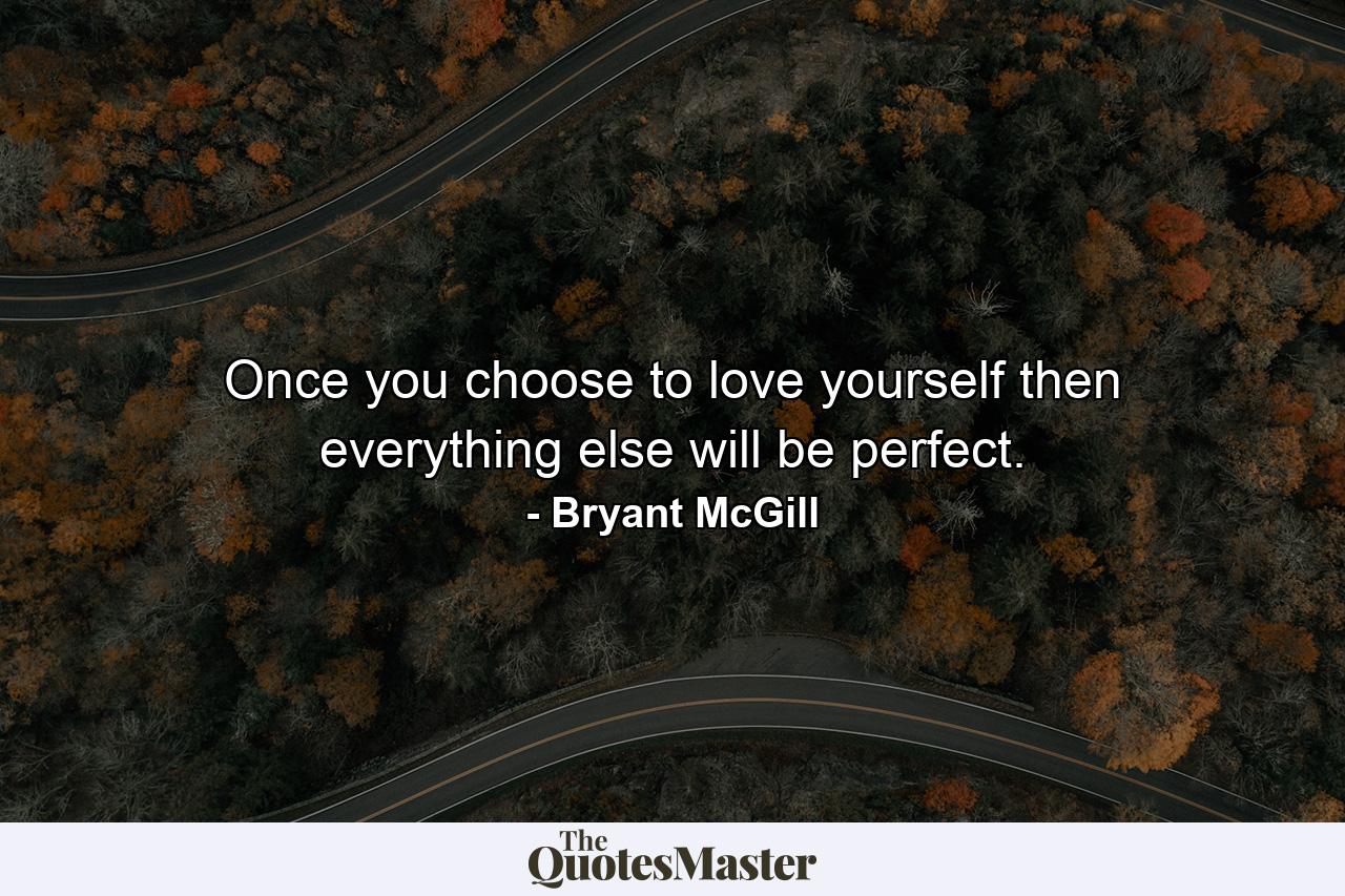 Once you choose to love yourself then everything else will be perfect. - Quote by Bryant McGill