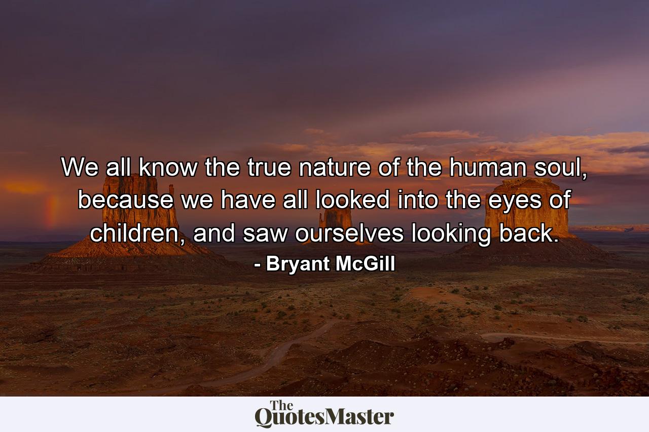 We all know the true nature of the human soul, because we have all looked into the eyes of children, and saw ourselves looking back. - Quote by Bryant McGill