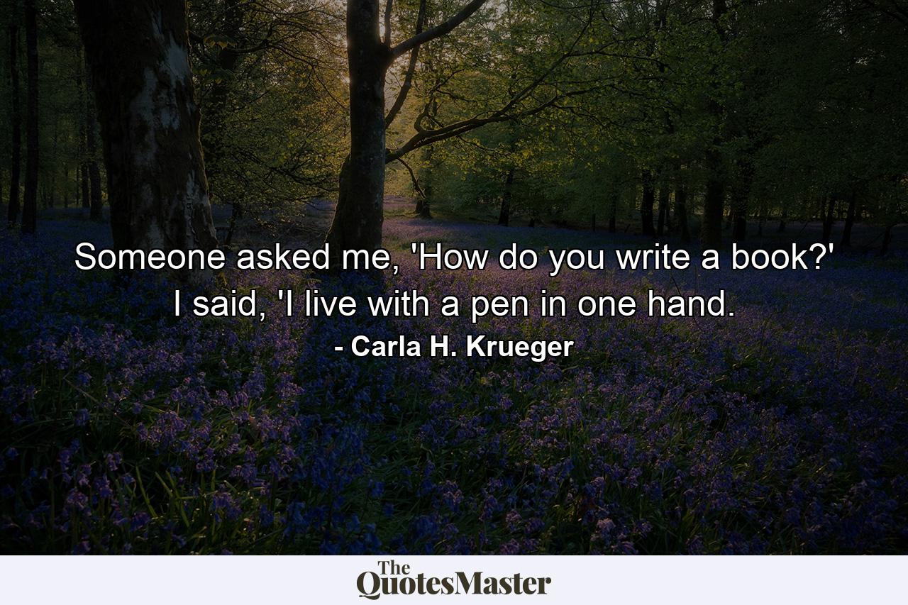 Someone asked me, 'How do you write a book?' I said, 'I live with a pen in one hand. - Quote by Carla H. Krueger