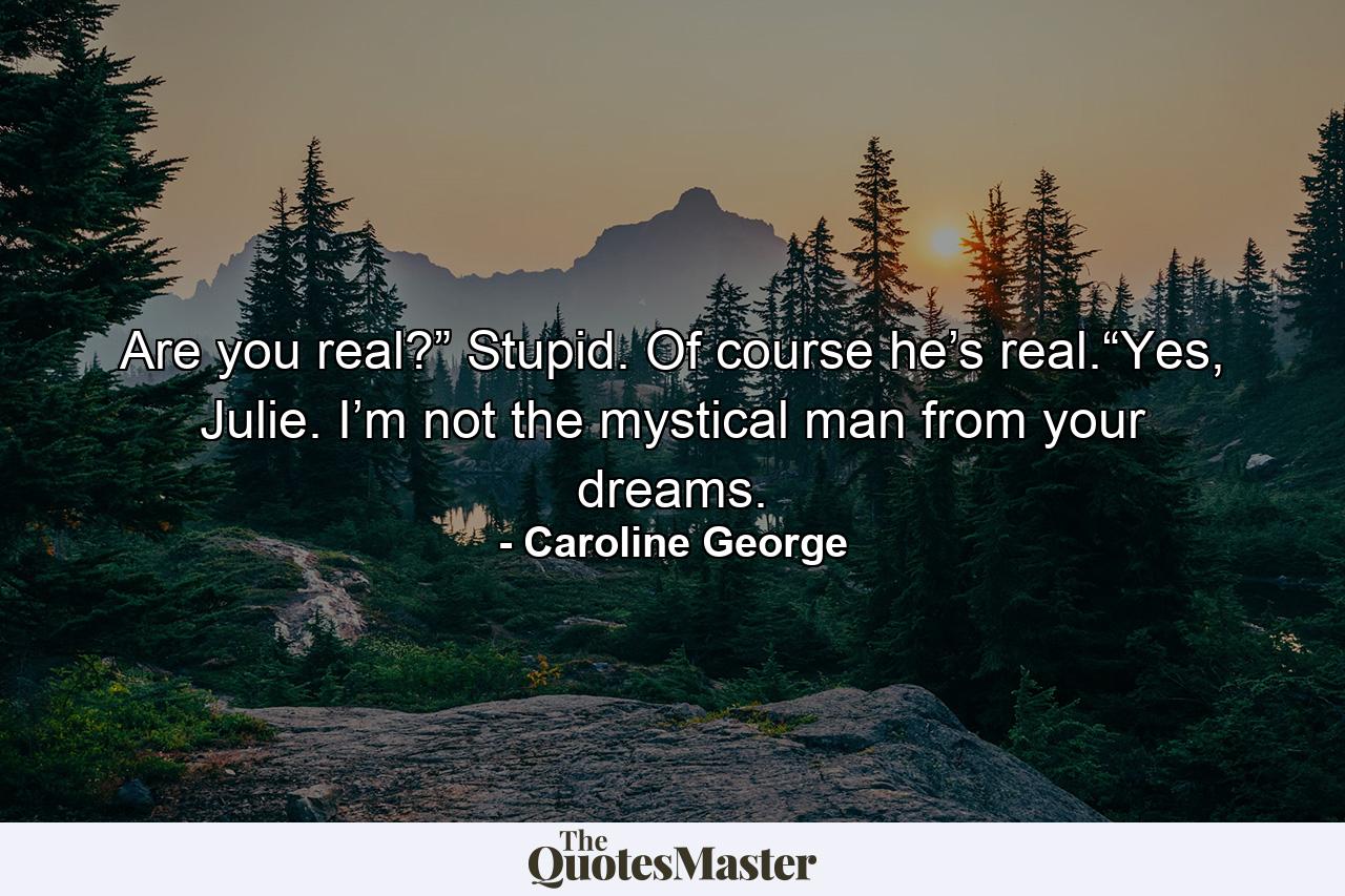 Are you real?” Stupid. Of course he’s real.“Yes, Julie. I’m not the mystical man from your dreams. - Quote by Caroline George