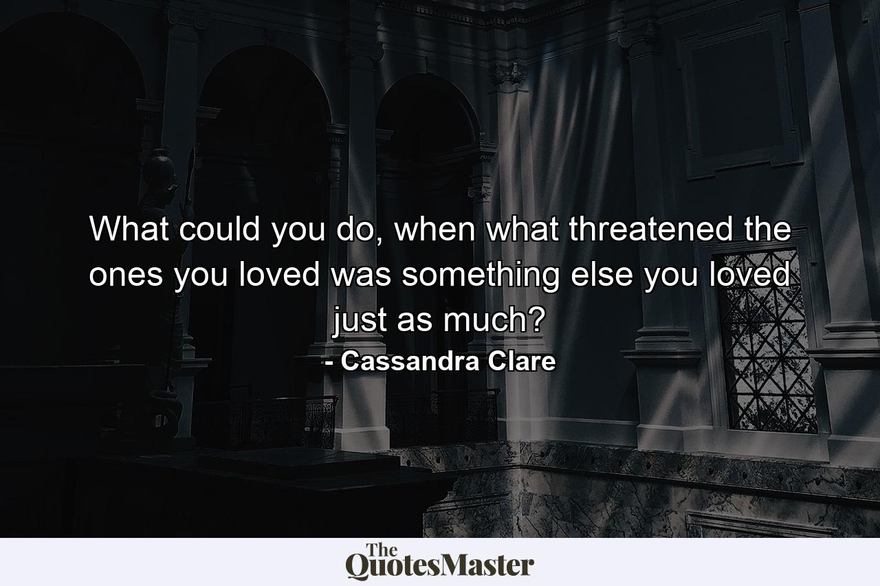 What could you do, when what threatened the ones you loved was something else you loved just as much? - Quote by Cassandra Clare