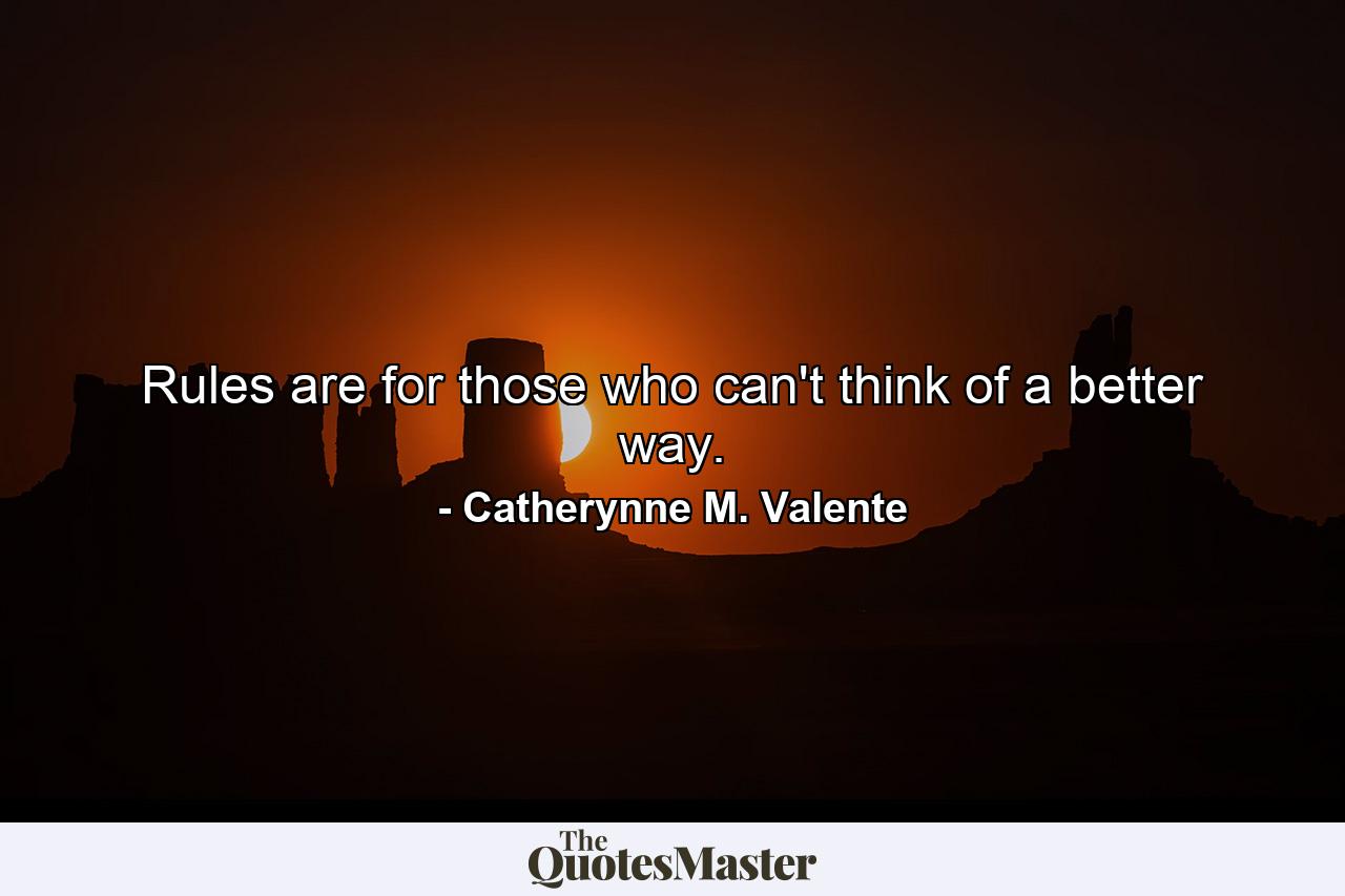 Rules are for those who can't think of a better way. - Quote by Catherynne M. Valente