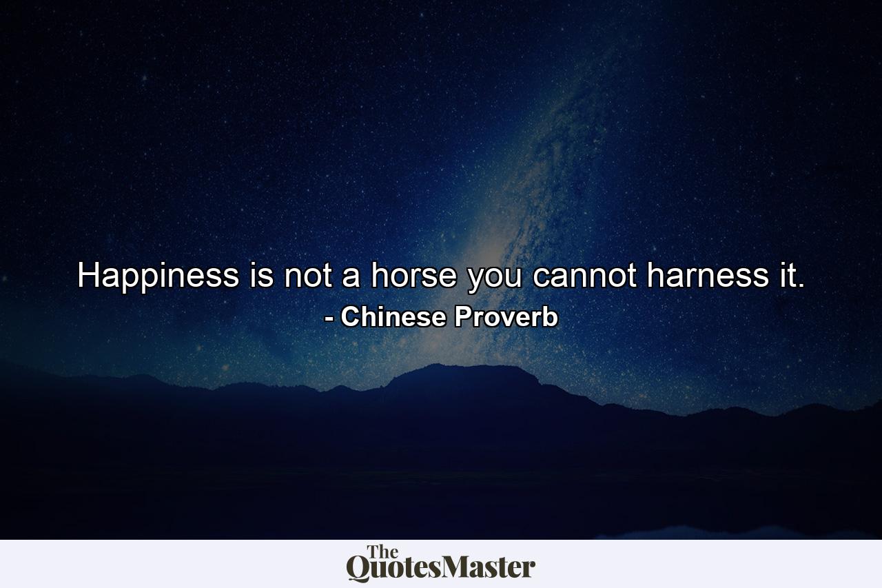 Happiness is not a horse  you cannot harness it. - Quote by Chinese Proverb