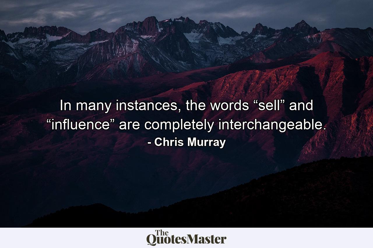 In many instances, the words “sell” and “influence” are completely interchangeable. - Quote by Chris Murray