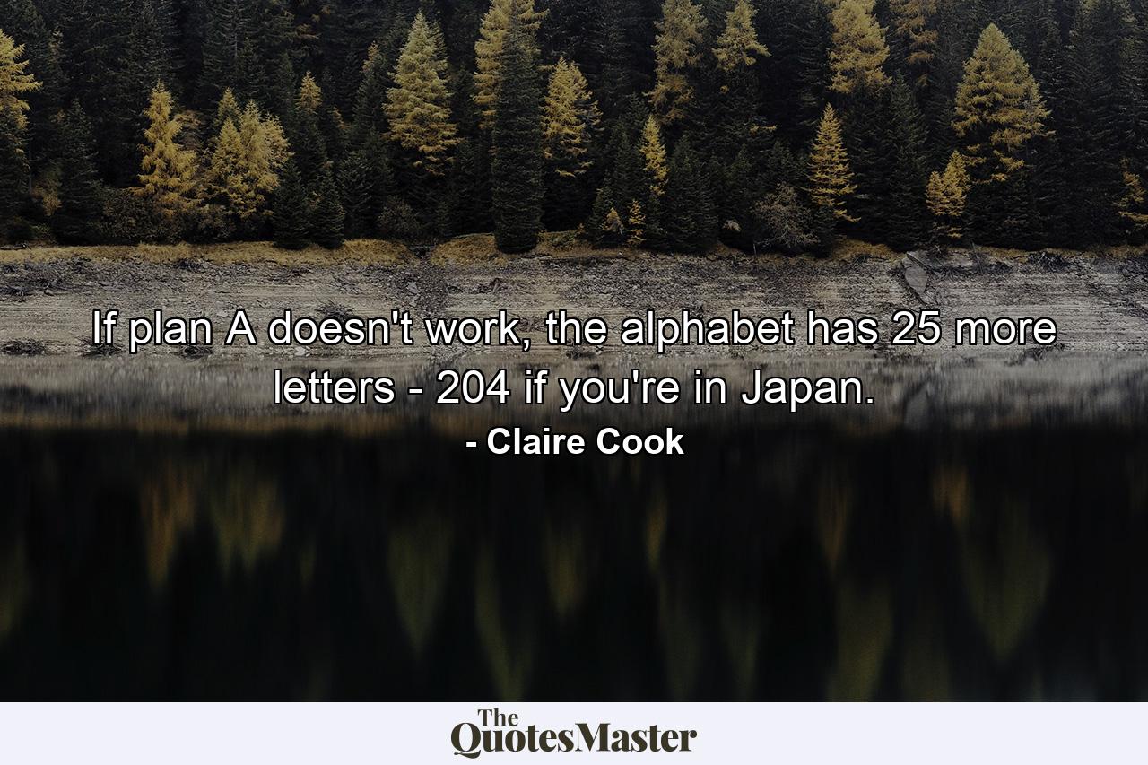 If plan A doesn't work, the alphabet has 25 more letters - 204 if you're in Japan. - Quote by Claire Cook