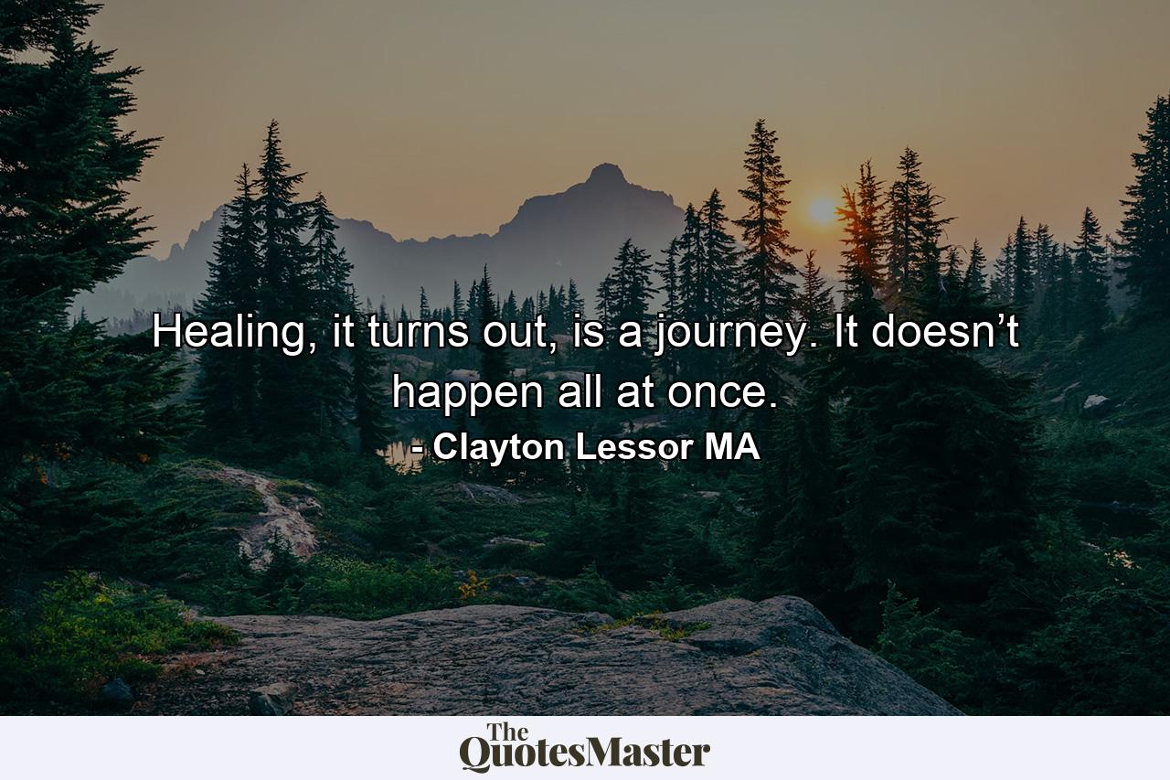 Healing, it turns out, is a journey. It doesn’t happen all at once. - Quote by Clayton Lessor MA