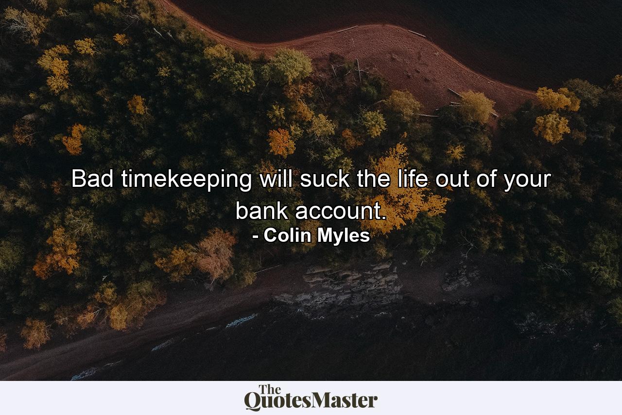 Bad timekeeping will suck the life out of your bank account. - Quote by Colin Myles