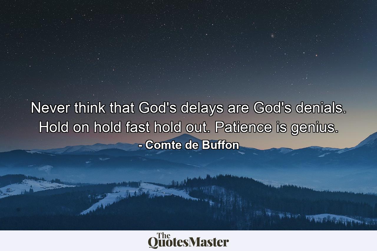 Never think that God's delays are God's denials. Hold on  hold fast  hold out. Patience is genius. - Quote by Comte de Buffon