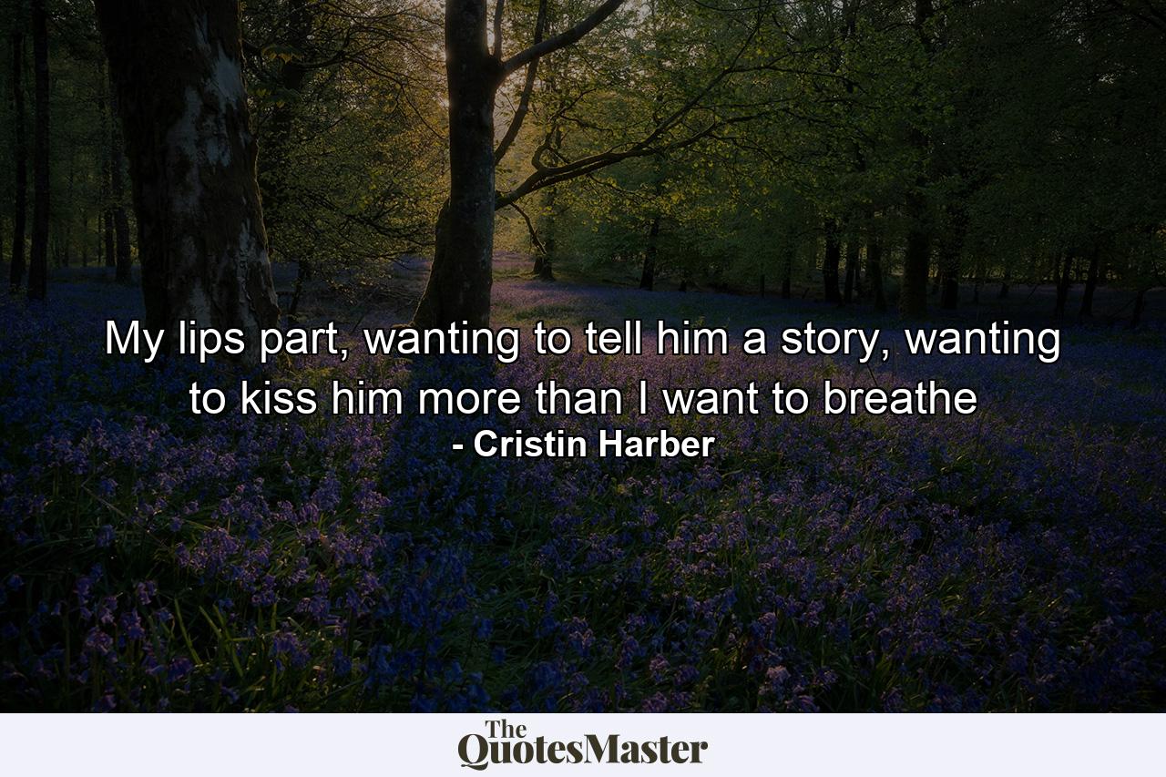 My lips part, wanting to tell him a story, wanting to kiss him more than I want to breathe - Quote by Cristin Harber