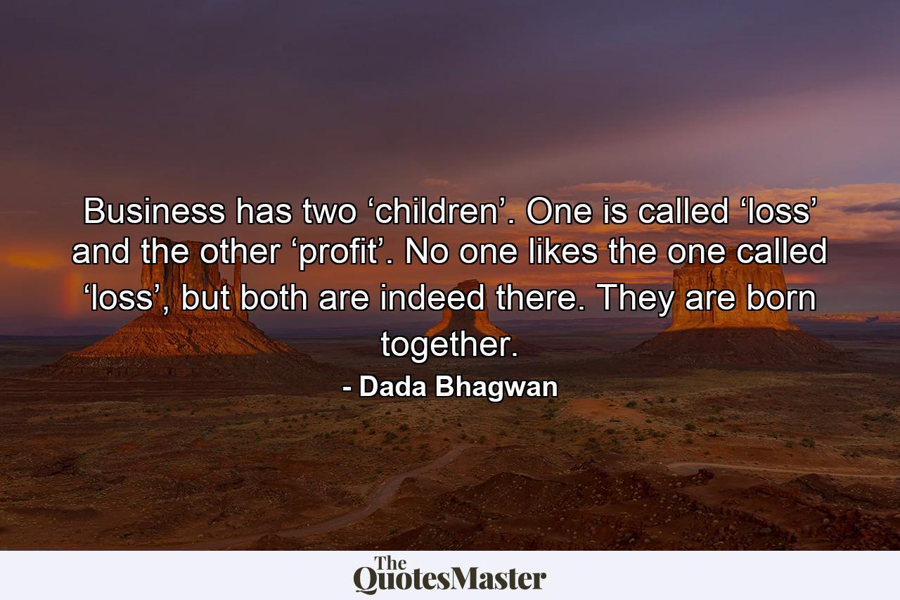 Business has two ‘children’. One is called ‘loss’ and the other ‘profit’. No one likes the one called ‘loss’, but both are indeed there. They are born together. - Quote by Dada Bhagwan