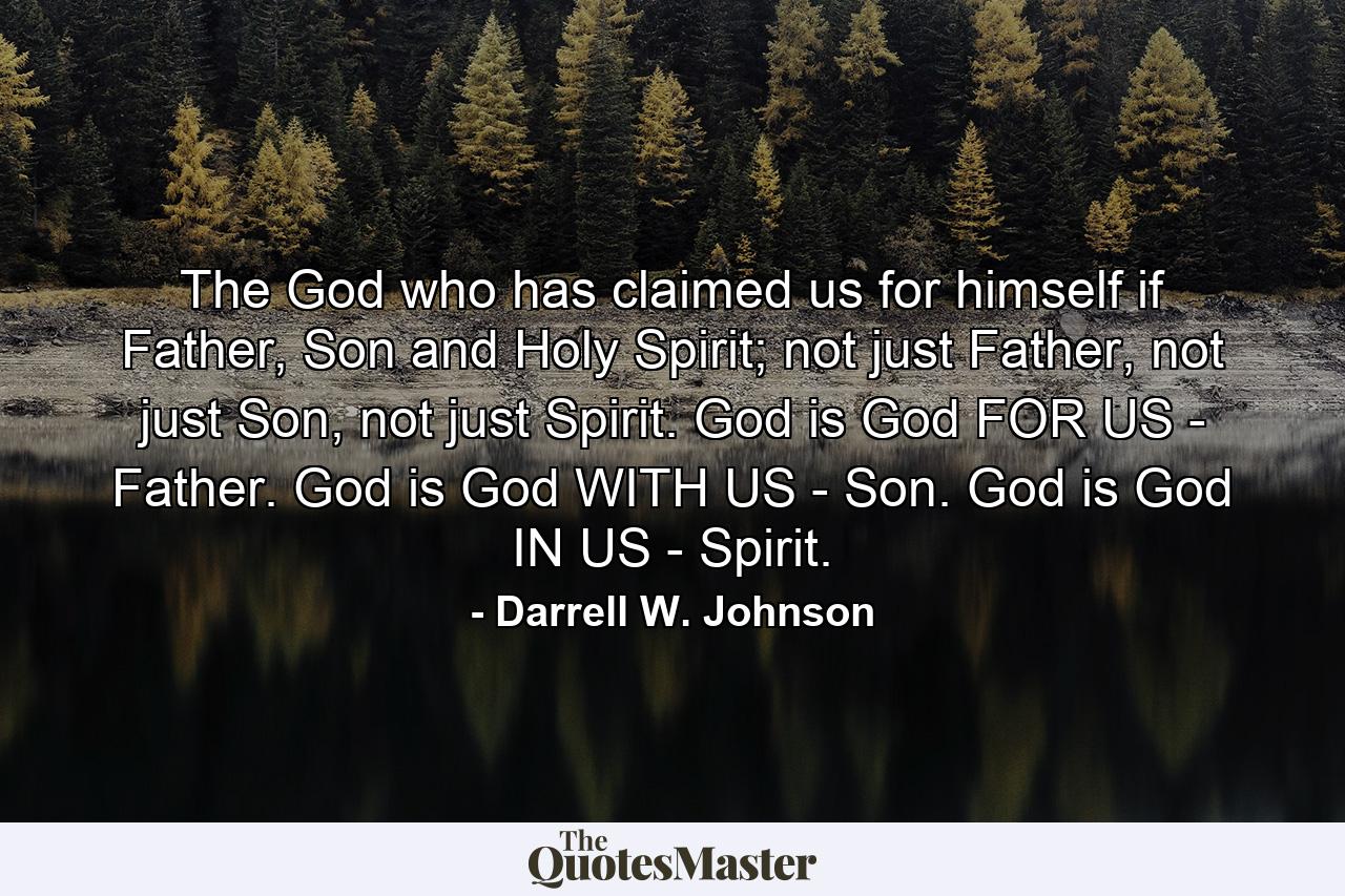 The God who has claimed us for himself if Father, Son and Holy Spirit; not just Father, not just Son, not just Spirit. God is God FOR US - Father. God is God WITH US - Son. God is God IN US - Spirit. - Quote by Darrell W. Johnson