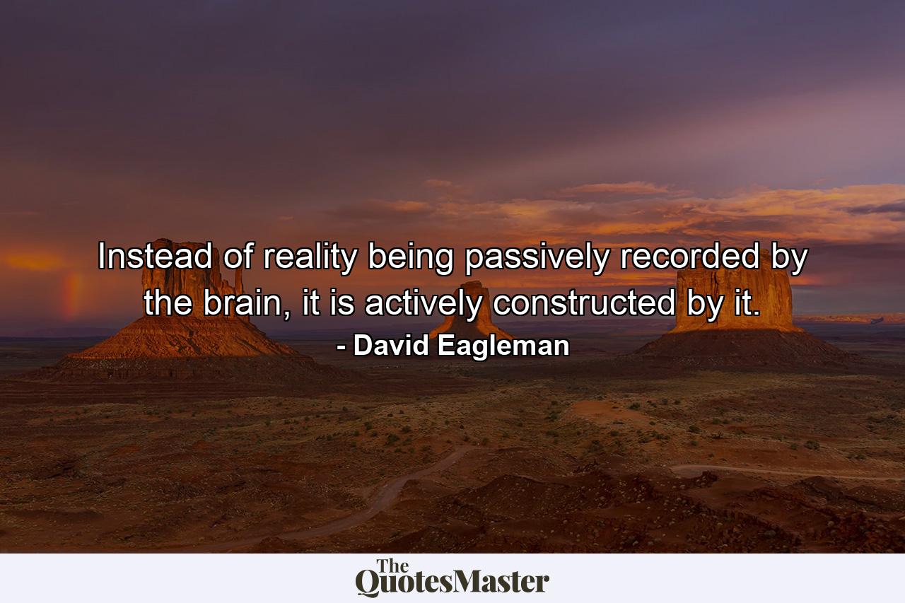 Instead of reality being passively recorded by the brain, it is actively constructed by it. - Quote by David Eagleman