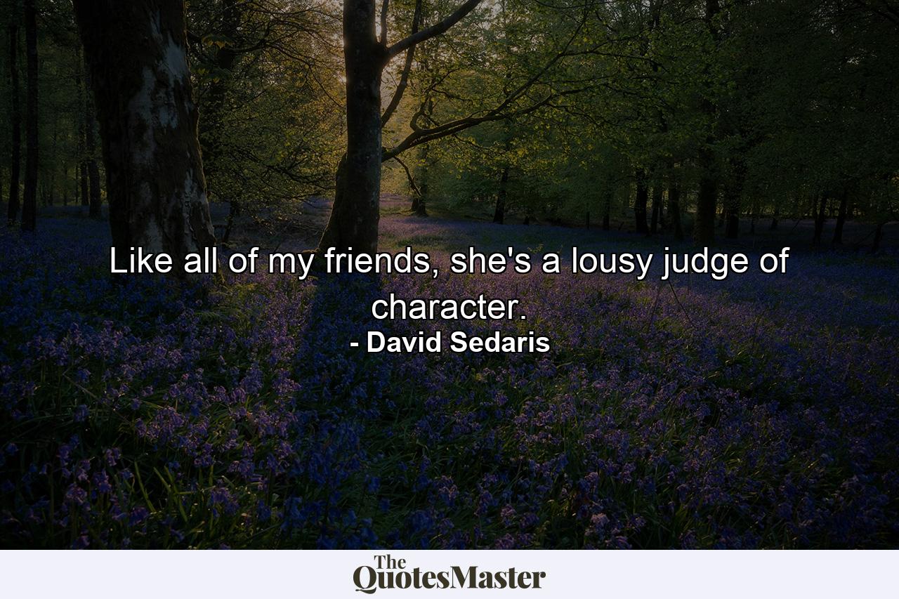 Like all of my friends, she's a lousy judge of character. - Quote by David Sedaris