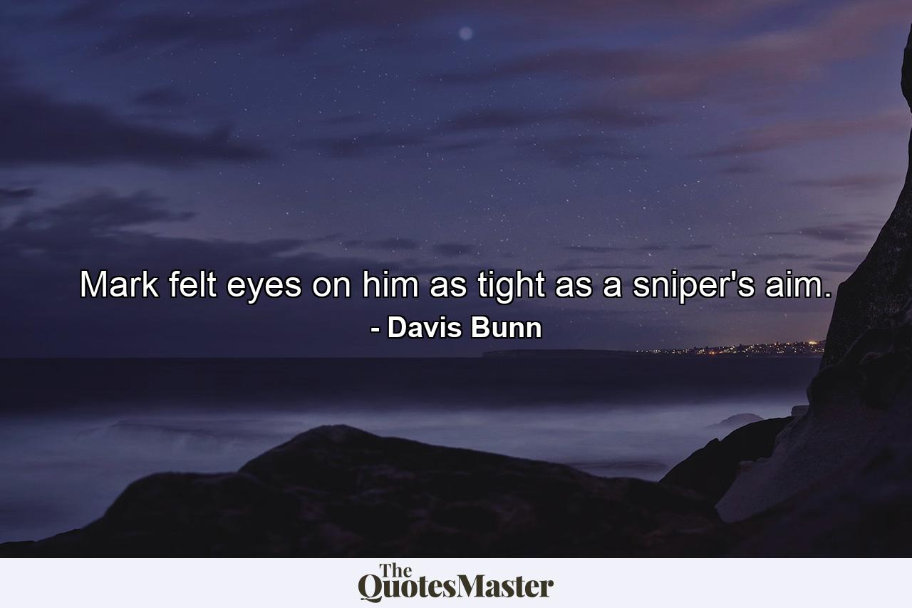 Mark felt eyes on him as tight as a sniper's aim. - Quote by Davis Bunn