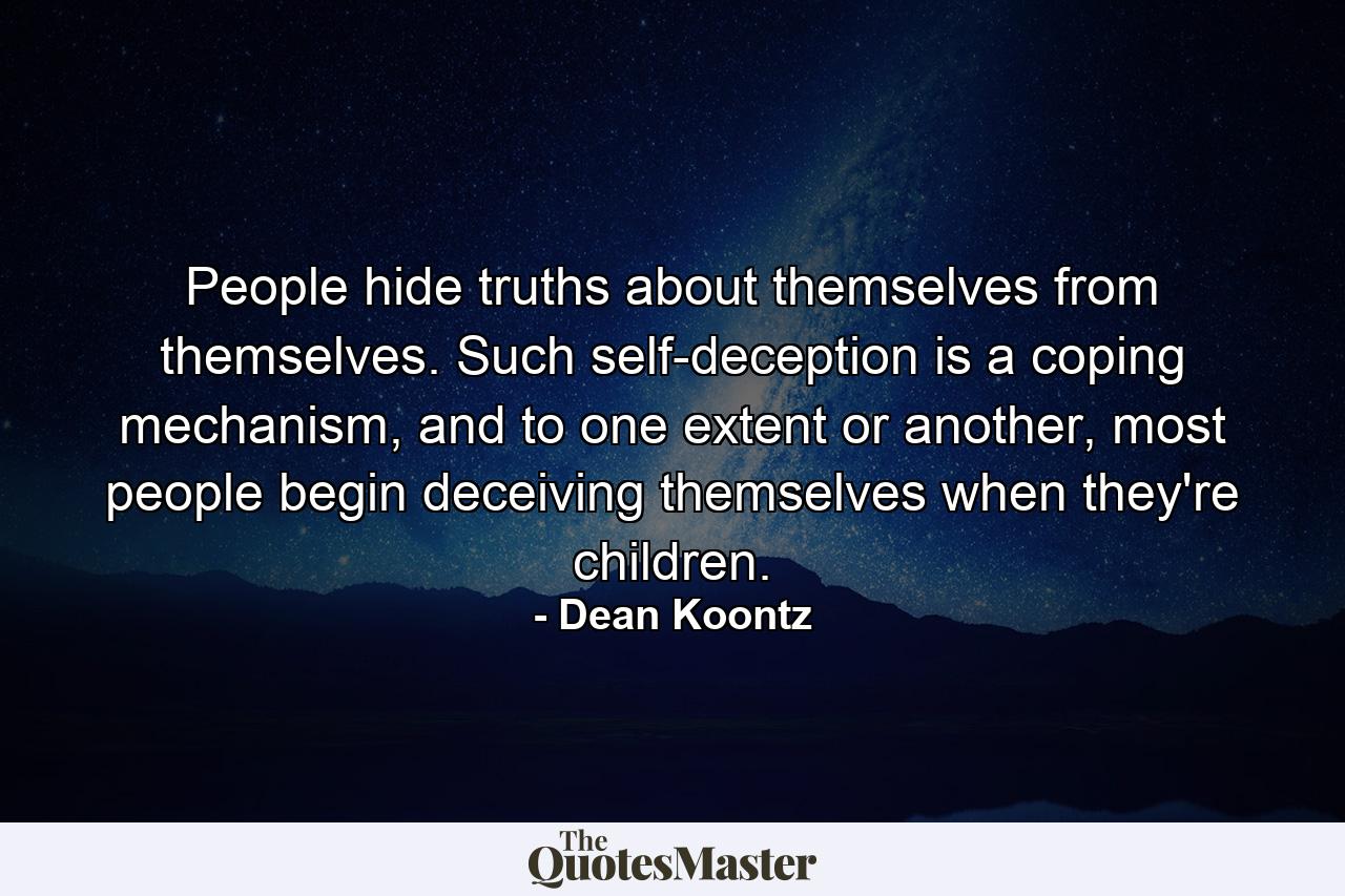 People hide truths about themselves from themselves. Such self-deception is a coping mechanism, and to one extent or another, most people begin deceiving themselves when they're children. - Quote by Dean Koontz