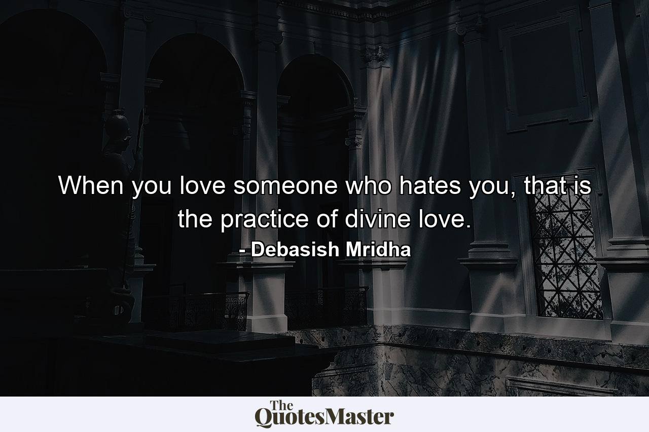 When you love someone who hates you, that is the practice of divine love. - Quote by Debasish Mridha