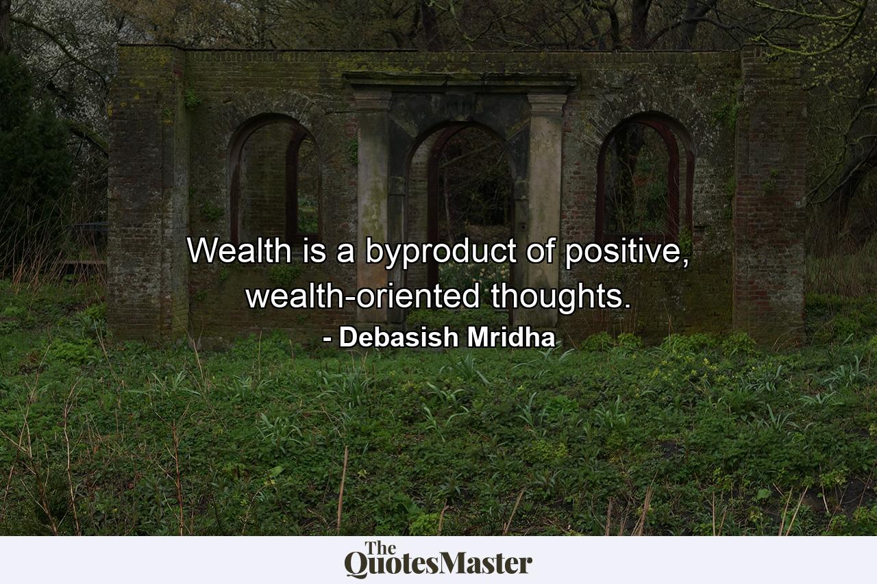 Wealth is a byproduct of positive, wealth-oriented thoughts. - Quote by Debasish Mridha