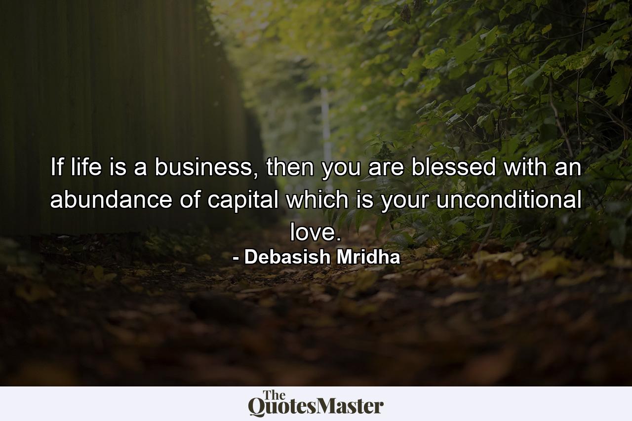 If life is a business, then you are blessed with an abundance of capital which is your unconditional love. - Quote by Debasish Mridha