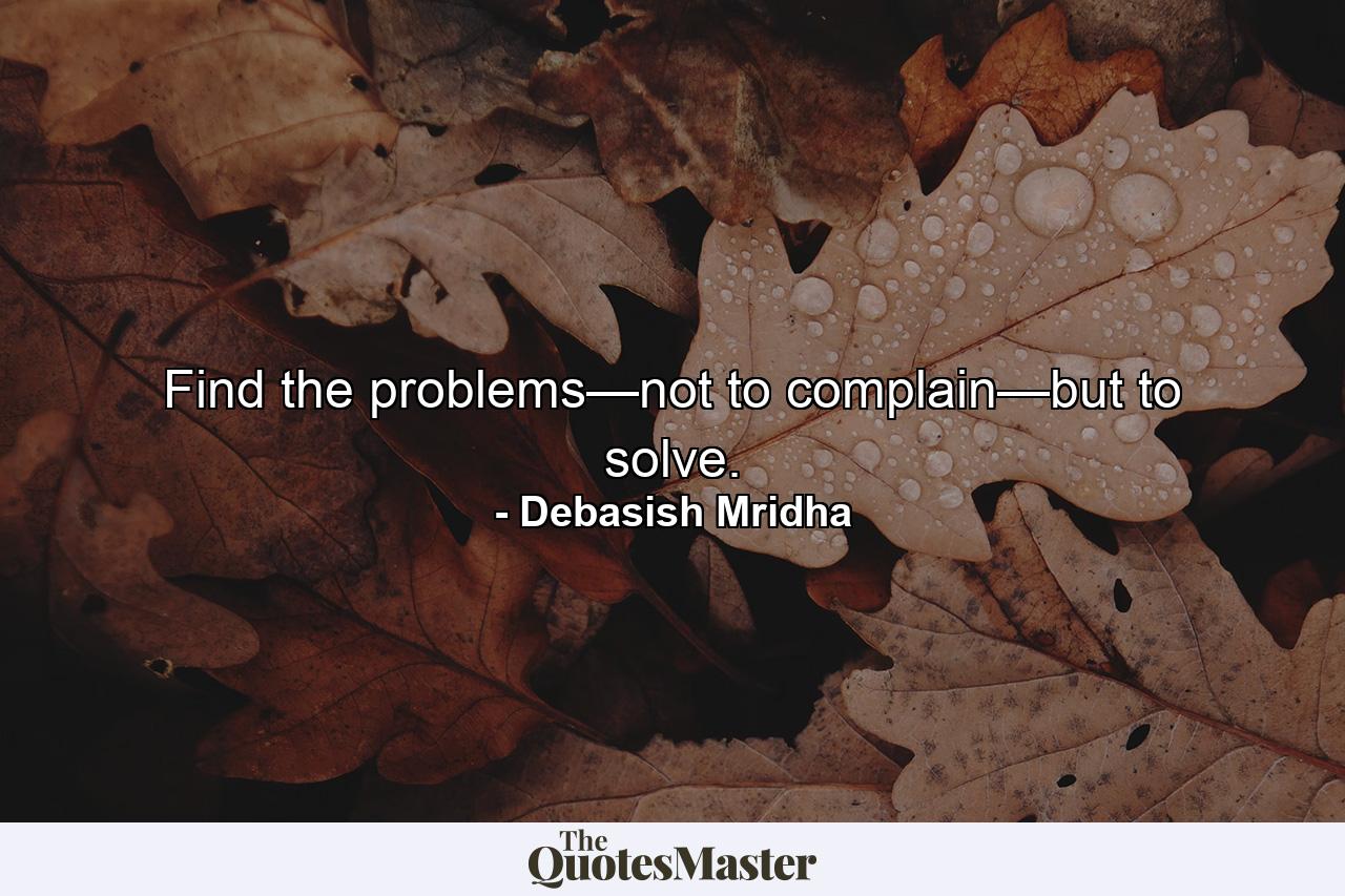 Find the problems—not to complain—but to solve. - Quote by Debasish Mridha