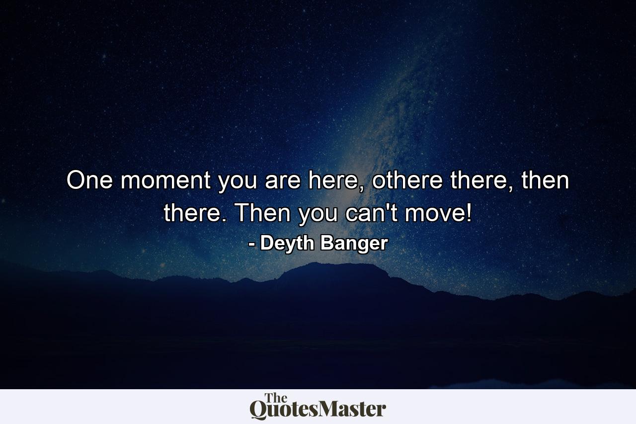 One moment you are here, othere there, then there. Then you can't move! - Quote by Deyth Banger