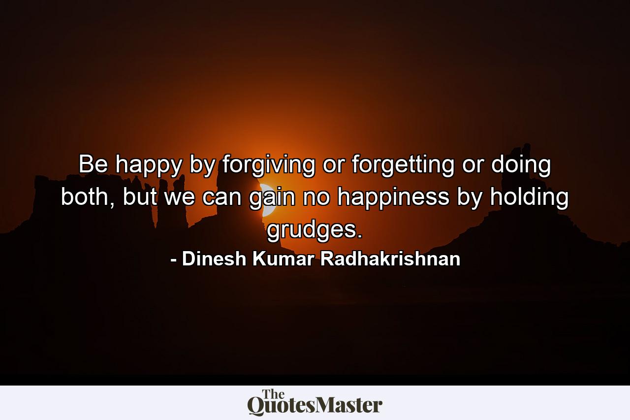 Be happy by forgiving or forgetting or doing both, but we can gain no happiness by holding grudges. - Quote by Dinesh Kumar Radhakrishnan