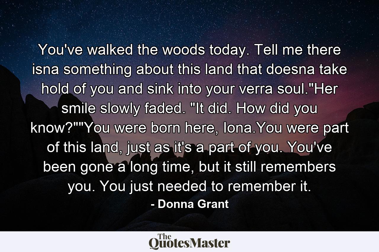 You've walked the woods today. Tell me there isna something about this land that doesna take hold of you and sink into your verra soul.