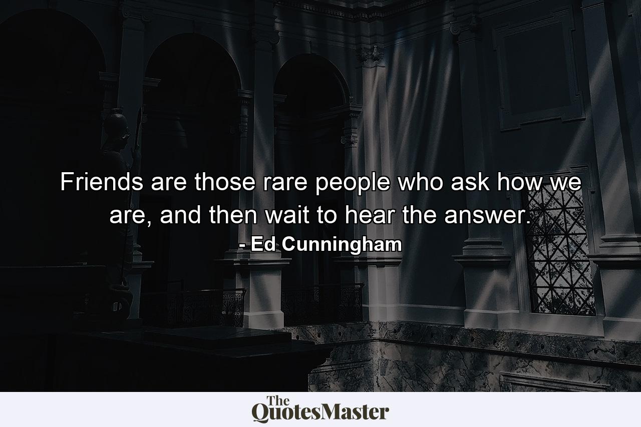 Friends are those rare people who ask how we are, and then wait to hear the answer. - Quote by Ed Cunningham