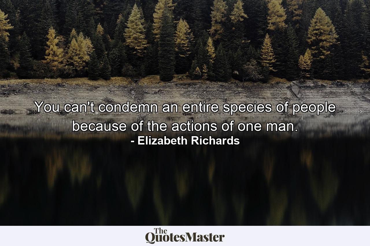 You can't condemn an entire species of people because of the actions of one man. - Quote by Elizabeth Richards