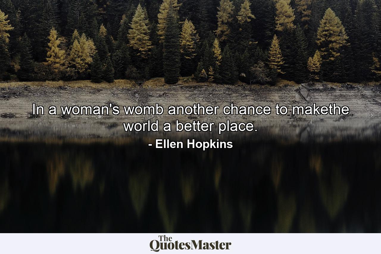 In a woman's womb another chance to makethe world a better place. - Quote by Ellen Hopkins