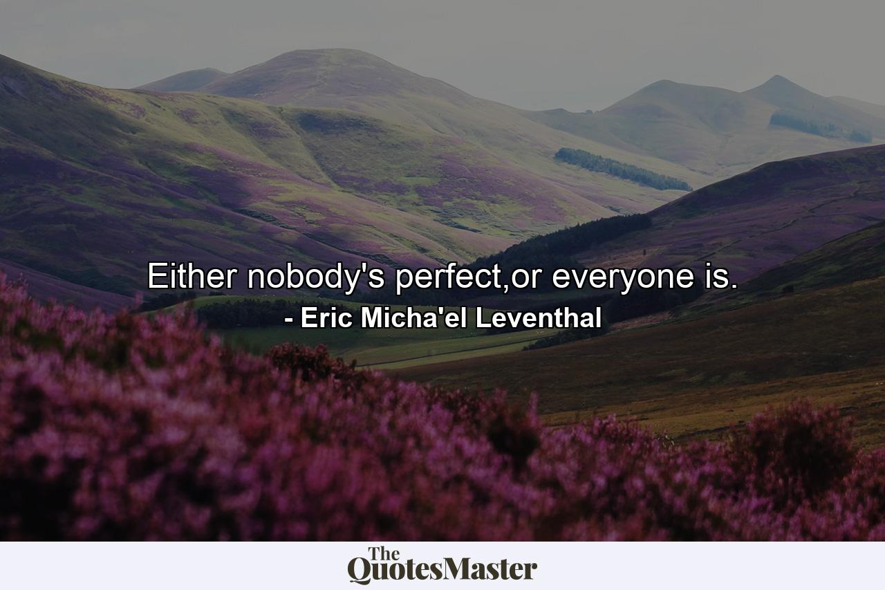 Either nobody's perfect,or everyone is. - Quote by Eric Micha'el Leventhal