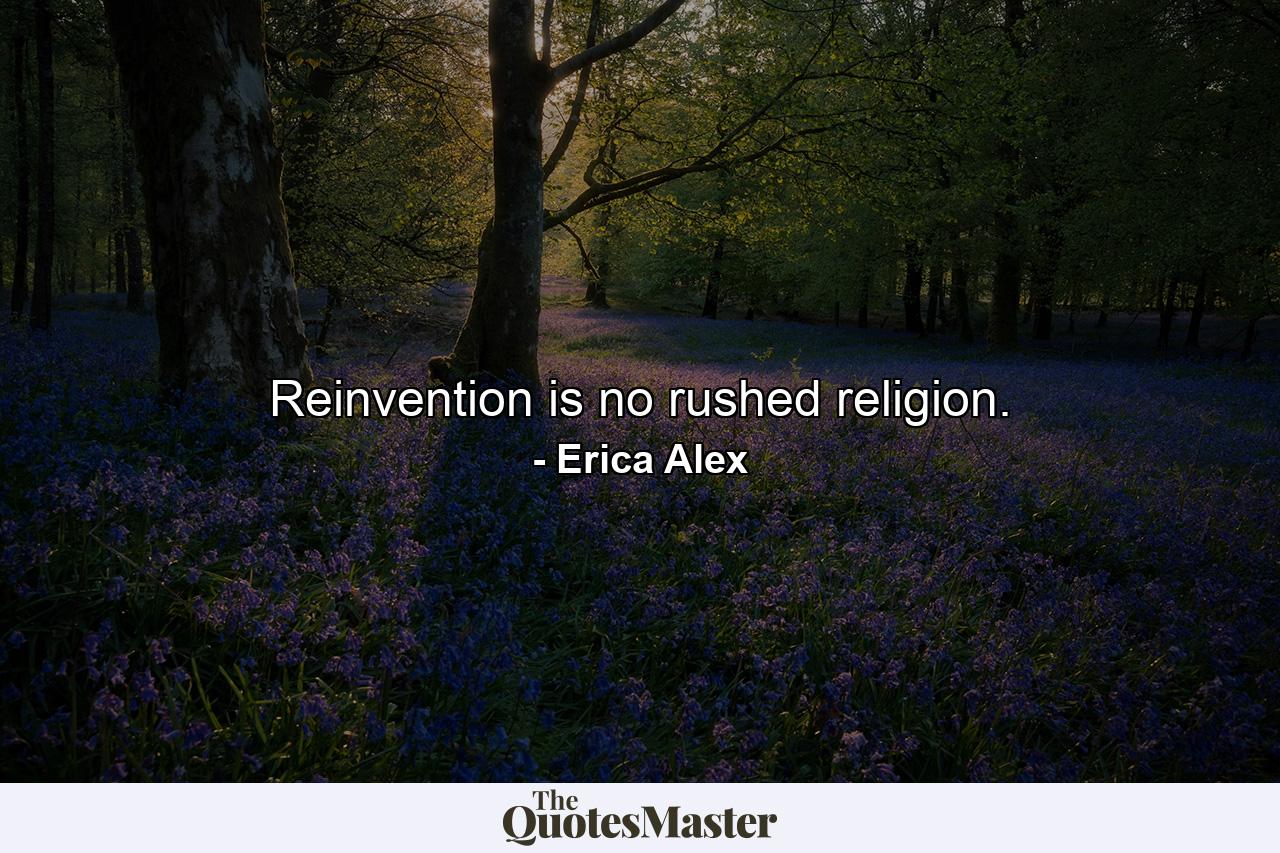 Reinvention is no rushed religion. - Quote by Erica Alex