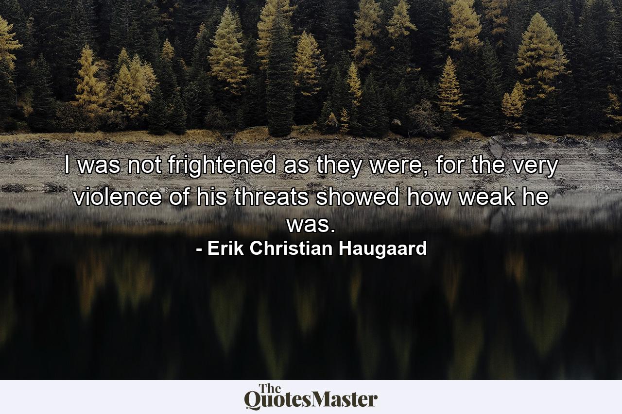 I was not frightened as they were, for the very violence of his threats showed how weak he was. - Quote by Erik Christian Haugaard