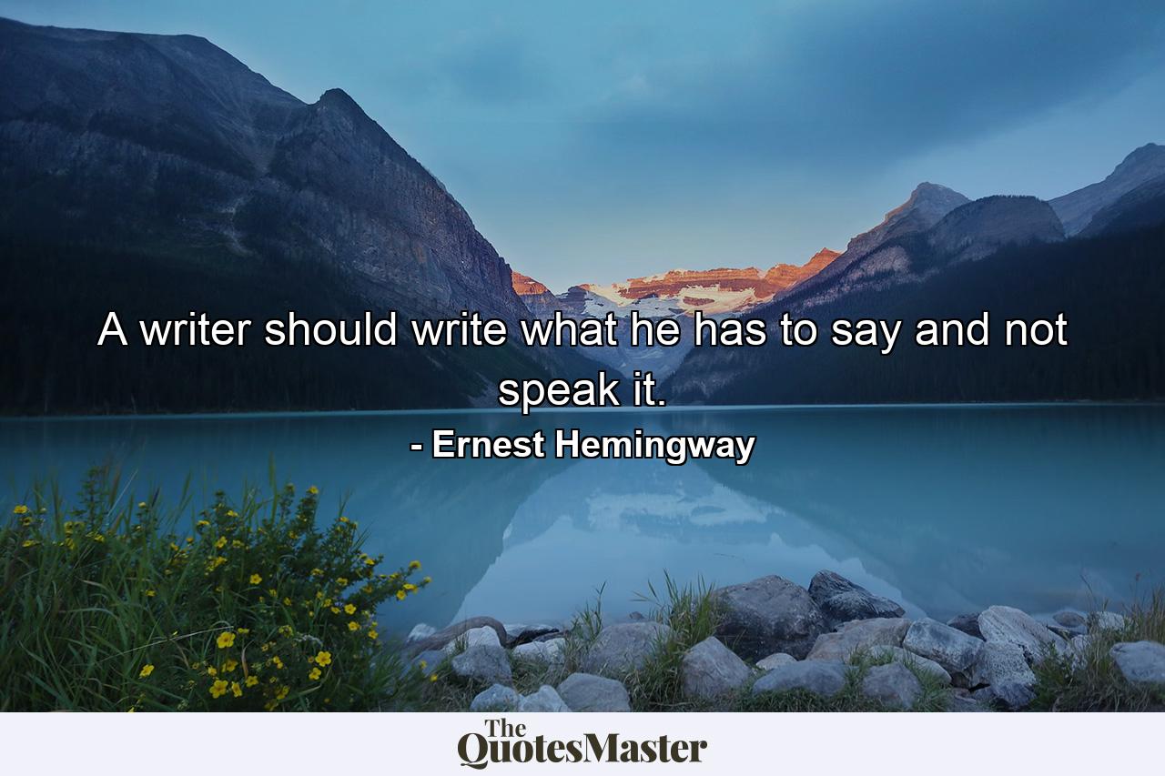 A writer should write what he has to say and not speak it. - Quote by Ernest Hemingway